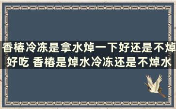 香椿冷冻是拿水焯一下好还是不焯好吃 香椿是焯水冷冻还是不焯水